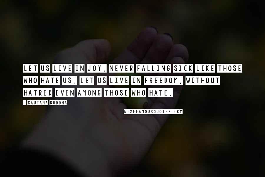 Gautama Buddha Quotes: Let us live in joy, never falling sick like those who hate us. Let us live in freedom, without hatred even among those who hate.
