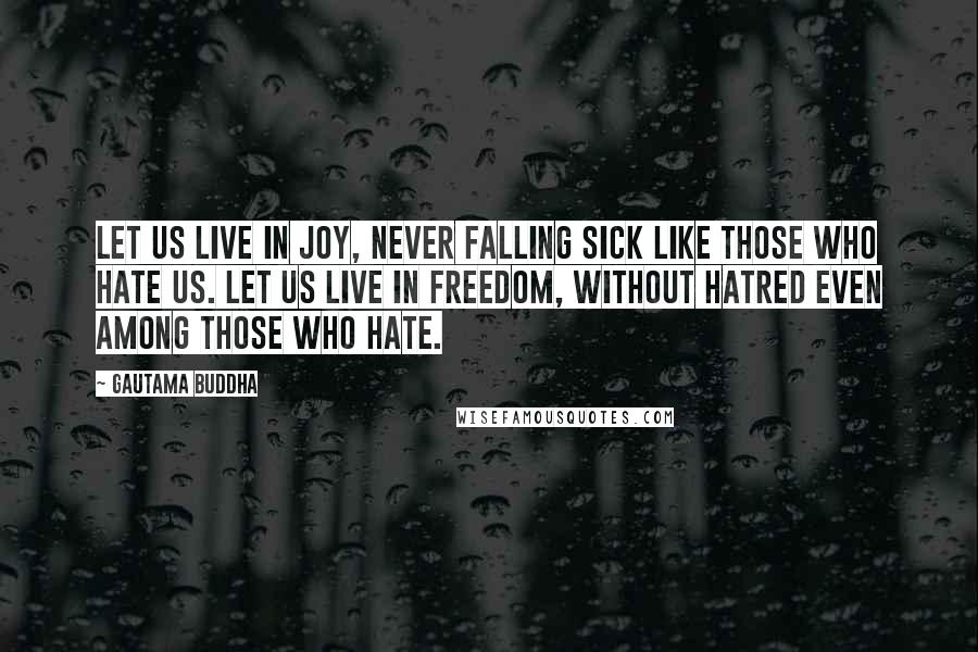 Gautama Buddha Quotes: Let us live in joy, never falling sick like those who hate us. Let us live in freedom, without hatred even among those who hate.