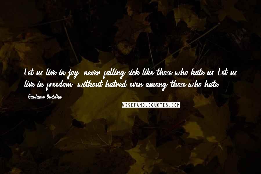 Gautama Buddha Quotes: Let us live in joy, never falling sick like those who hate us. Let us live in freedom, without hatred even among those who hate.