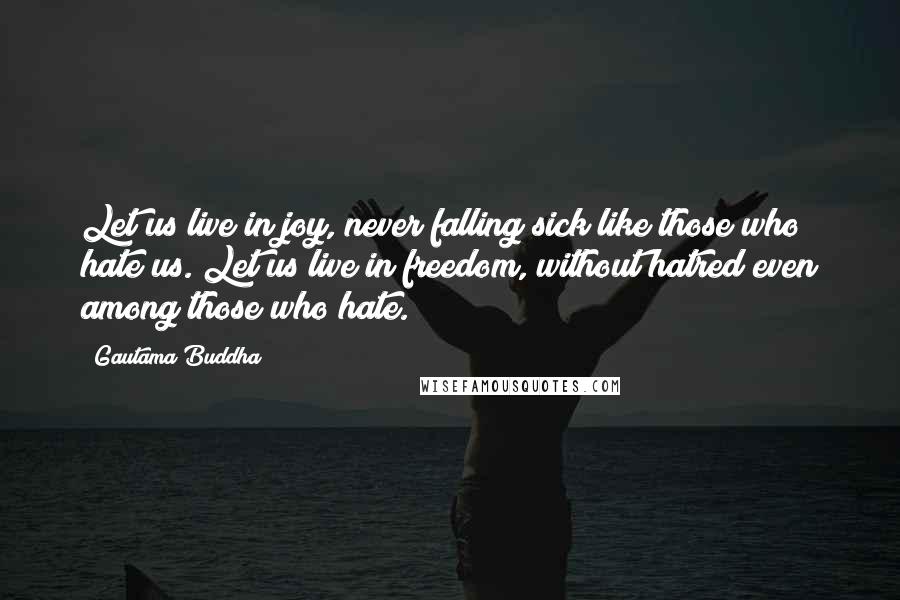 Gautama Buddha Quotes: Let us live in joy, never falling sick like those who hate us. Let us live in freedom, without hatred even among those who hate.
