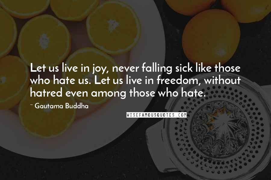 Gautama Buddha Quotes: Let us live in joy, never falling sick like those who hate us. Let us live in freedom, without hatred even among those who hate.