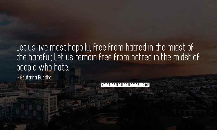 Gautama Buddha Quotes: Let us live most happily, free from hatred in the midst of the hateful; Let us remain free from hatred in the midst of people who hate.