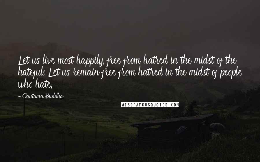 Gautama Buddha Quotes: Let us live most happily, free from hatred in the midst of the hateful; Let us remain free from hatred in the midst of people who hate.