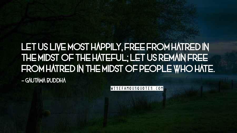 Gautama Buddha Quotes: Let us live most happily, free from hatred in the midst of the hateful; Let us remain free from hatred in the midst of people who hate.