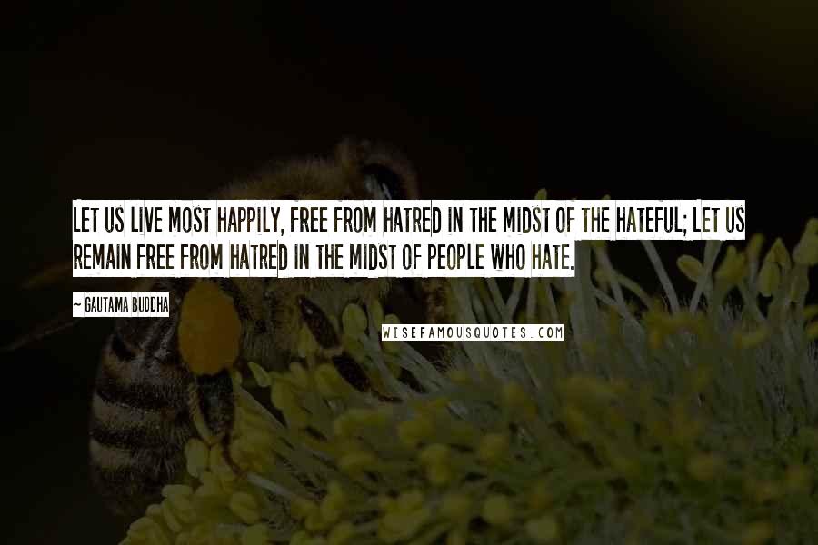 Gautama Buddha Quotes: Let us live most happily, free from hatred in the midst of the hateful; Let us remain free from hatred in the midst of people who hate.