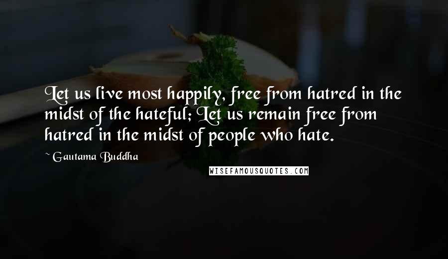 Gautama Buddha Quotes: Let us live most happily, free from hatred in the midst of the hateful; Let us remain free from hatred in the midst of people who hate.