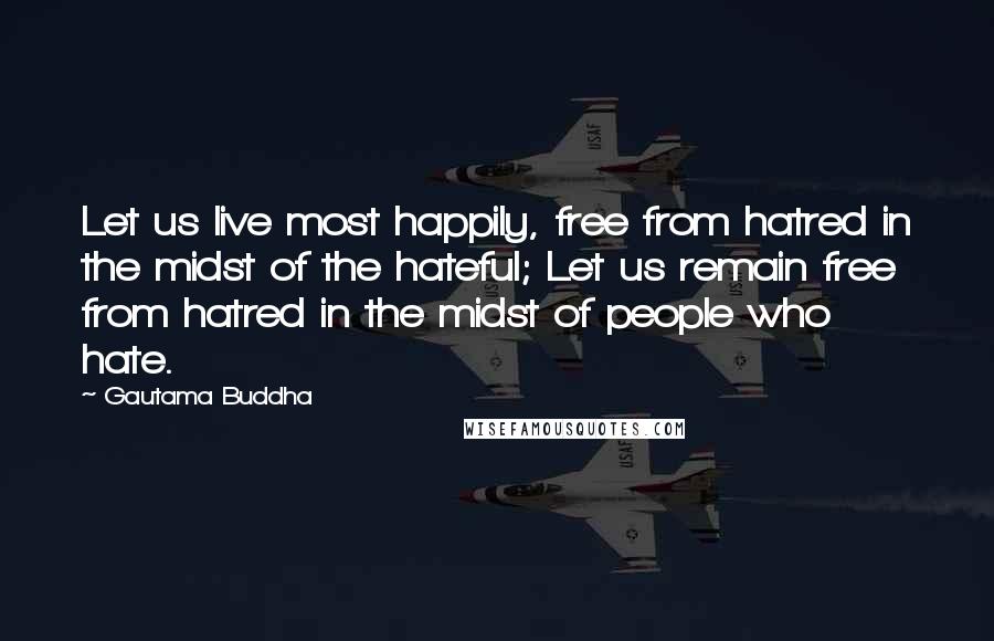 Gautama Buddha Quotes: Let us live most happily, free from hatred in the midst of the hateful; Let us remain free from hatred in the midst of people who hate.