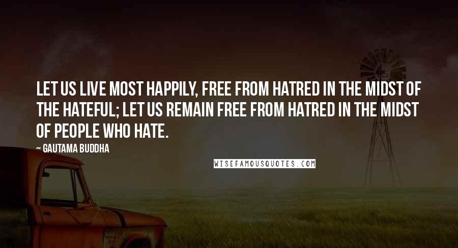 Gautama Buddha Quotes: Let us live most happily, free from hatred in the midst of the hateful; Let us remain free from hatred in the midst of people who hate.