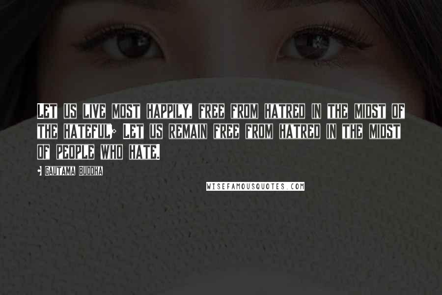 Gautama Buddha Quotes: Let us live most happily, free from hatred in the midst of the hateful; Let us remain free from hatred in the midst of people who hate.