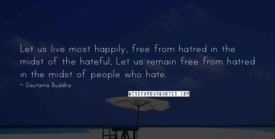 Gautama Buddha Quotes: Let us live most happily, free from hatred in the midst of the hateful; Let us remain free from hatred in the midst of people who hate.