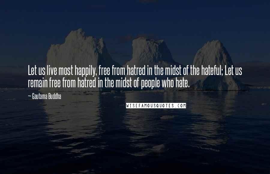 Gautama Buddha Quotes: Let us live most happily, free from hatred in the midst of the hateful; Let us remain free from hatred in the midst of people who hate.