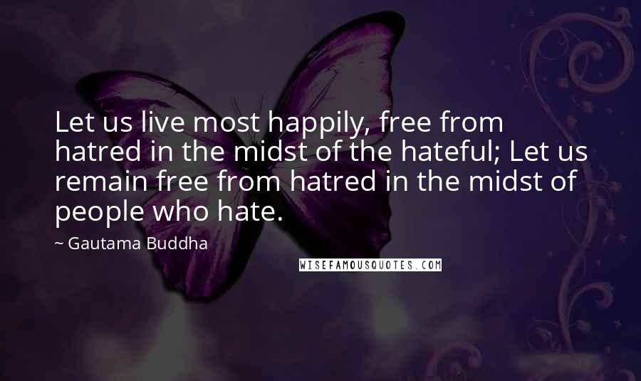 Gautama Buddha Quotes: Let us live most happily, free from hatred in the midst of the hateful; Let us remain free from hatred in the midst of people who hate.