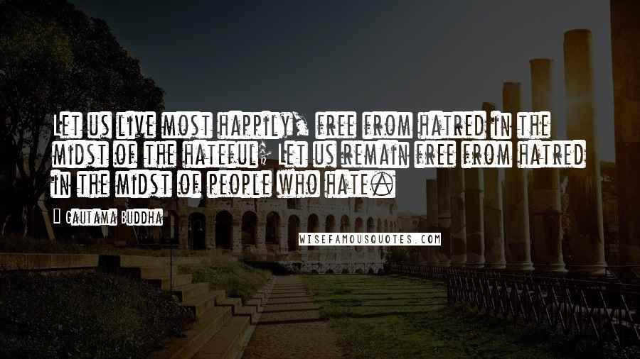 Gautama Buddha Quotes: Let us live most happily, free from hatred in the midst of the hateful; Let us remain free from hatred in the midst of people who hate.