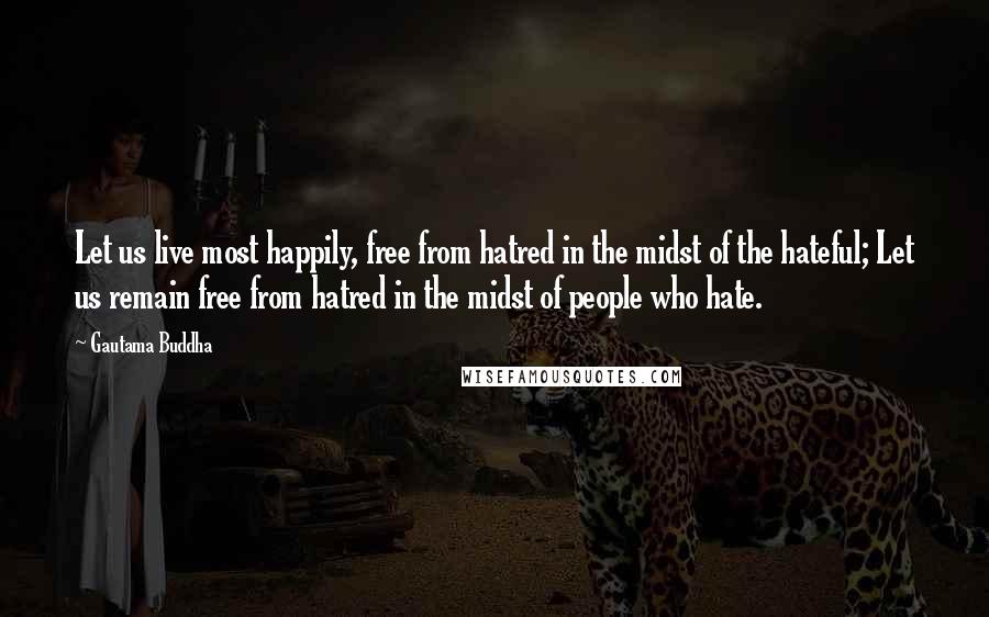 Gautama Buddha Quotes: Let us live most happily, free from hatred in the midst of the hateful; Let us remain free from hatred in the midst of people who hate.