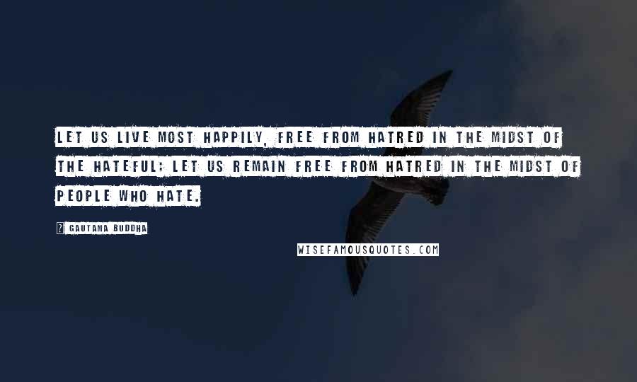 Gautama Buddha Quotes: Let us live most happily, free from hatred in the midst of the hateful; Let us remain free from hatred in the midst of people who hate.