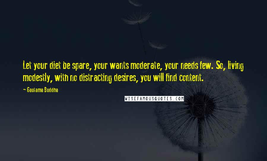 Gautama Buddha Quotes: Let your diet be spare, your wants moderate, your needs few. So, living modestly, with no distracting desires, you will find content.