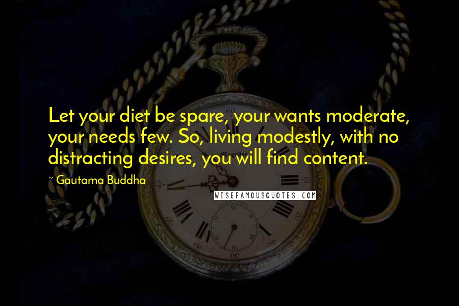 Gautama Buddha Quotes: Let your diet be spare, your wants moderate, your needs few. So, living modestly, with no distracting desires, you will find content.