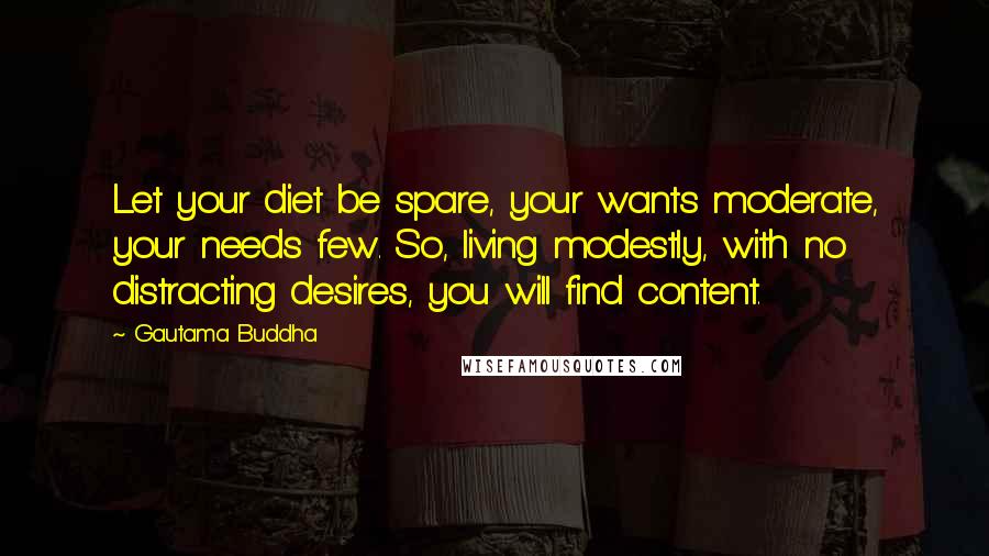 Gautama Buddha Quotes: Let your diet be spare, your wants moderate, your needs few. So, living modestly, with no distracting desires, you will find content.