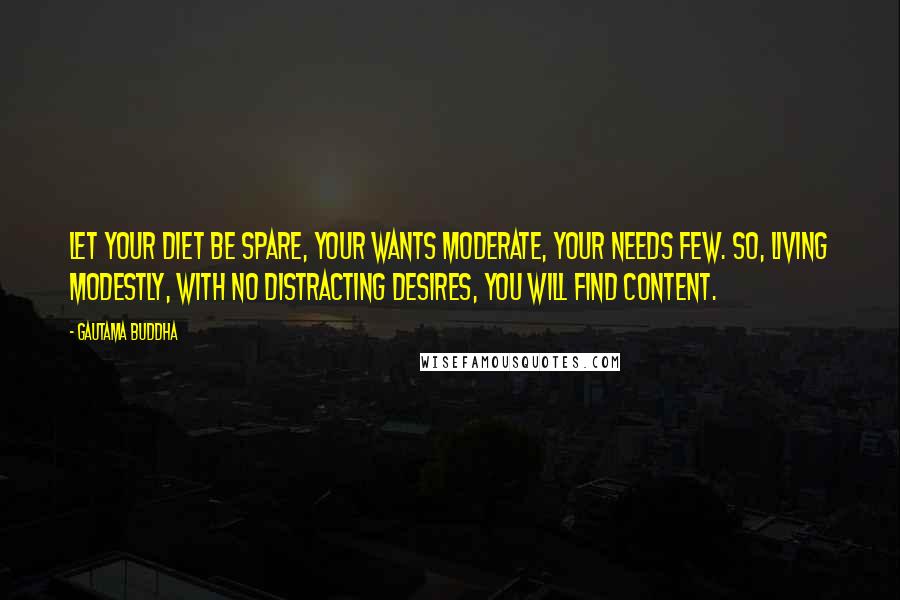 Gautama Buddha Quotes: Let your diet be spare, your wants moderate, your needs few. So, living modestly, with no distracting desires, you will find content.