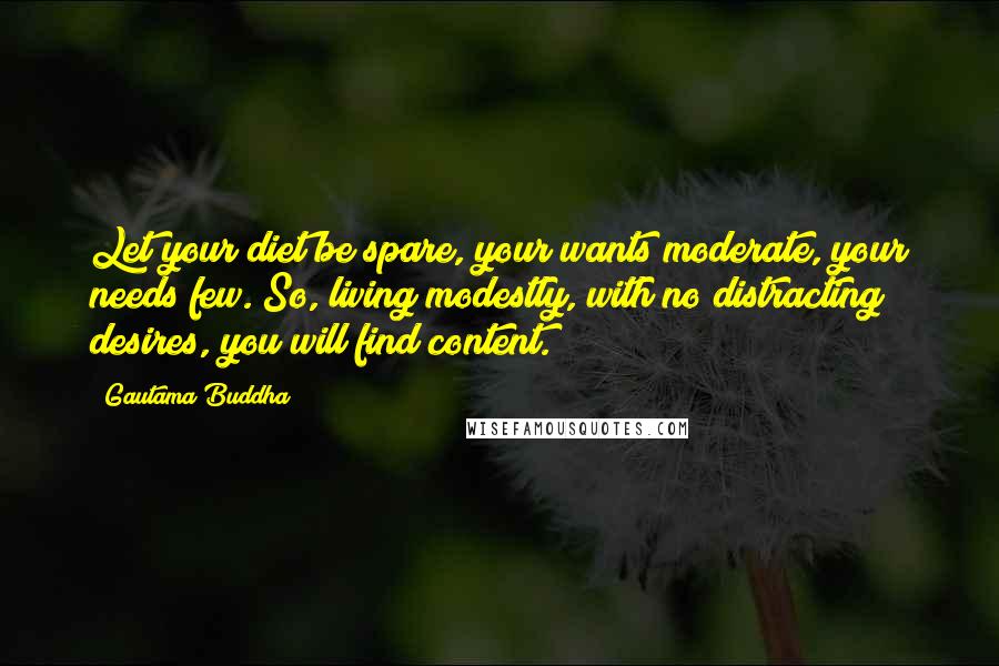 Gautama Buddha Quotes: Let your diet be spare, your wants moderate, your needs few. So, living modestly, with no distracting desires, you will find content.