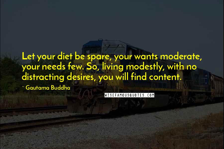 Gautama Buddha Quotes: Let your diet be spare, your wants moderate, your needs few. So, living modestly, with no distracting desires, you will find content.