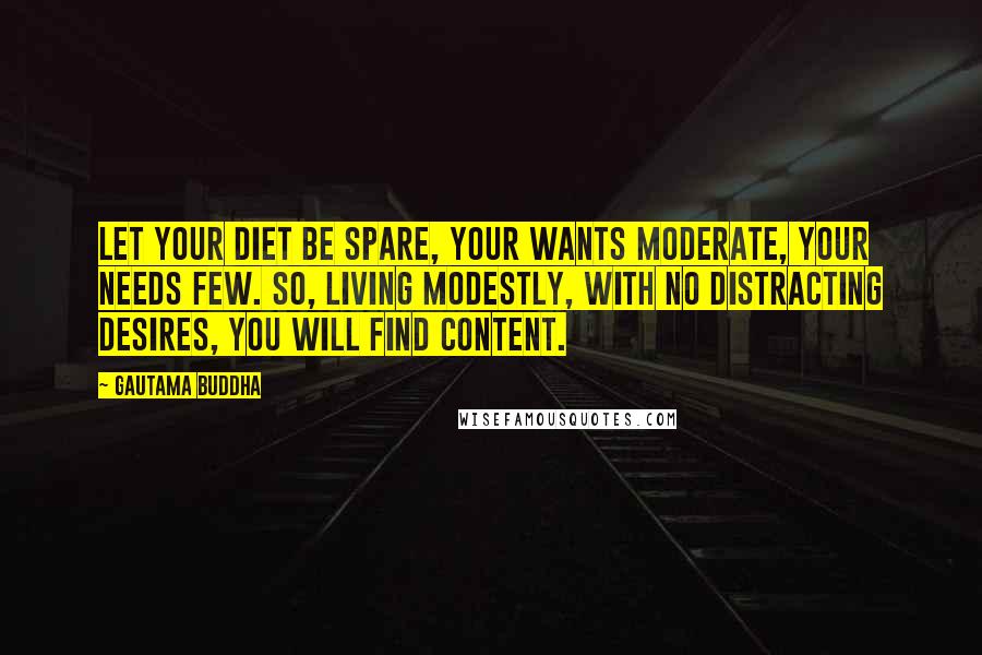 Gautama Buddha Quotes: Let your diet be spare, your wants moderate, your needs few. So, living modestly, with no distracting desires, you will find content.
