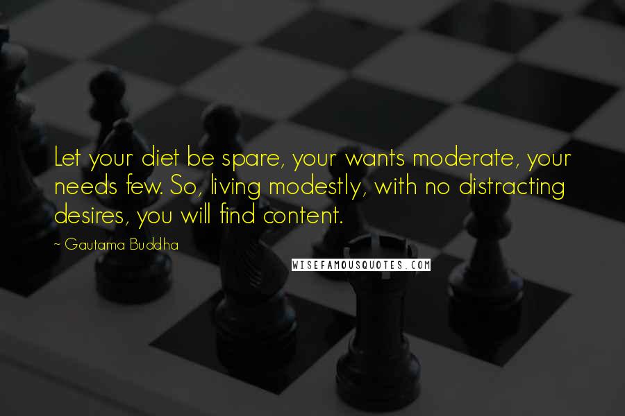Gautama Buddha Quotes: Let your diet be spare, your wants moderate, your needs few. So, living modestly, with no distracting desires, you will find content.