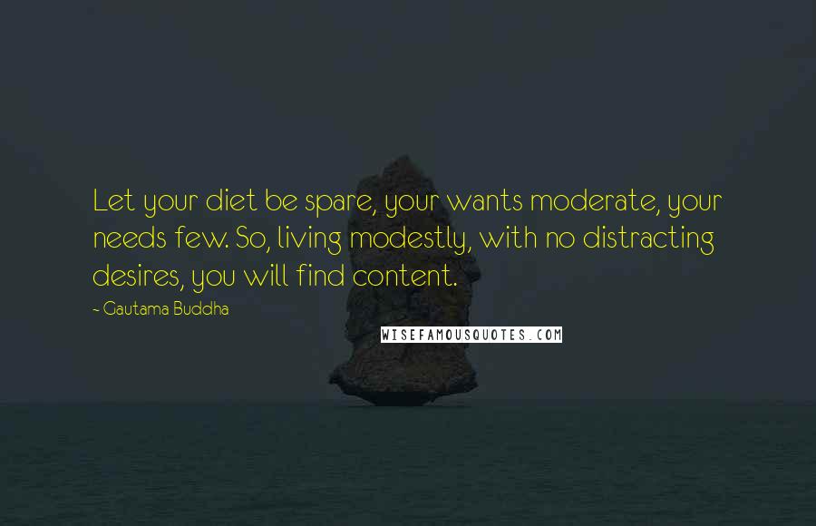Gautama Buddha Quotes: Let your diet be spare, your wants moderate, your needs few. So, living modestly, with no distracting desires, you will find content.