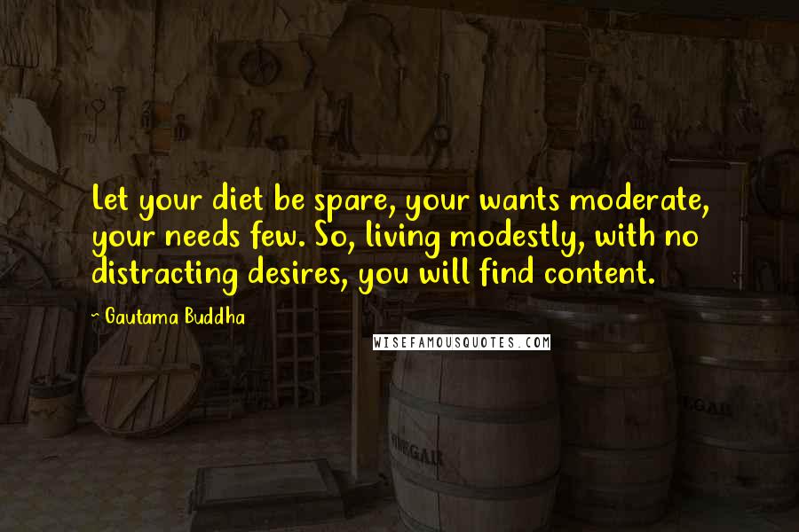 Gautama Buddha Quotes: Let your diet be spare, your wants moderate, your needs few. So, living modestly, with no distracting desires, you will find content.