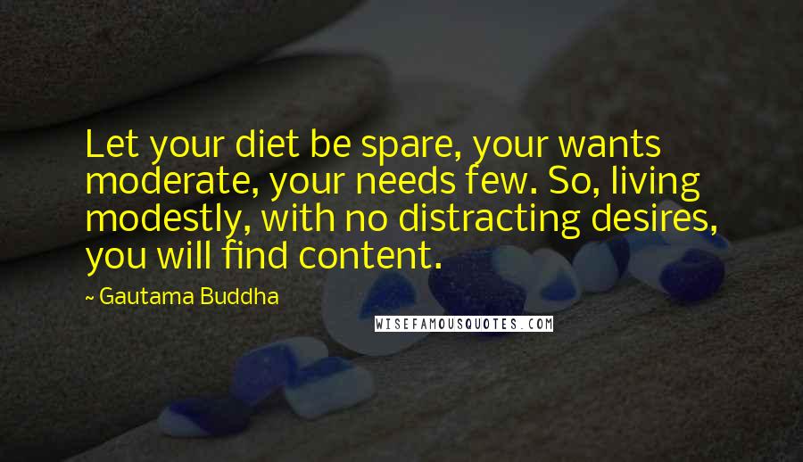 Gautama Buddha Quotes: Let your diet be spare, your wants moderate, your needs few. So, living modestly, with no distracting desires, you will find content.