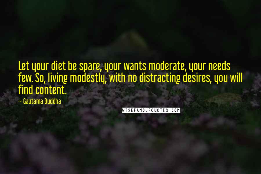 Gautama Buddha Quotes: Let your diet be spare, your wants moderate, your needs few. So, living modestly, with no distracting desires, you will find content.