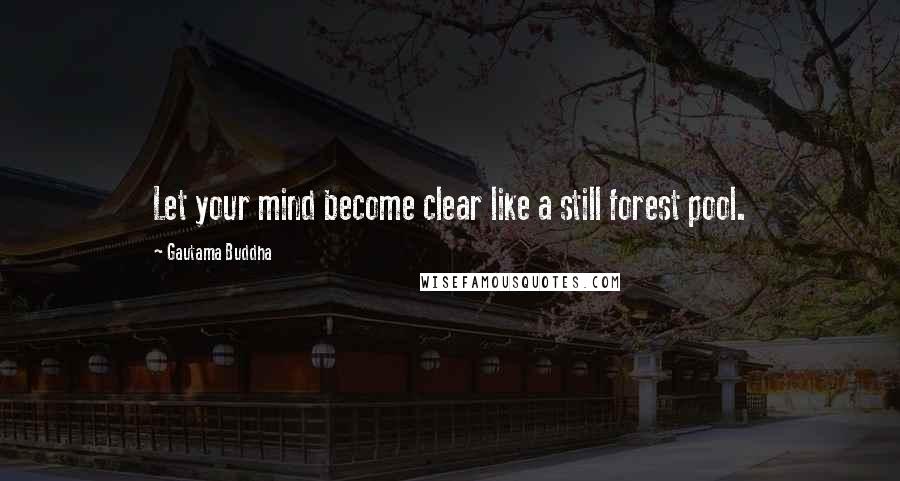 Gautama Buddha Quotes: Let your mind become clear like a still forest pool.