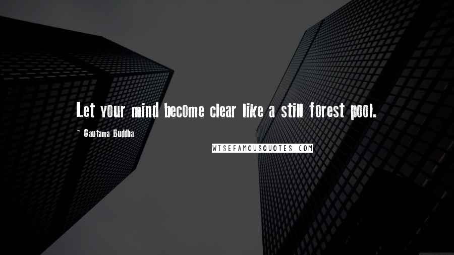 Gautama Buddha Quotes: Let your mind become clear like a still forest pool.