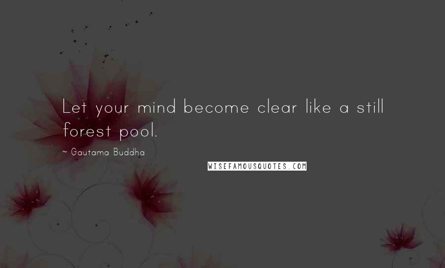 Gautama Buddha Quotes: Let your mind become clear like a still forest pool.