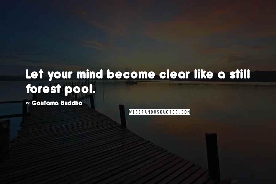 Gautama Buddha Quotes: Let your mind become clear like a still forest pool.