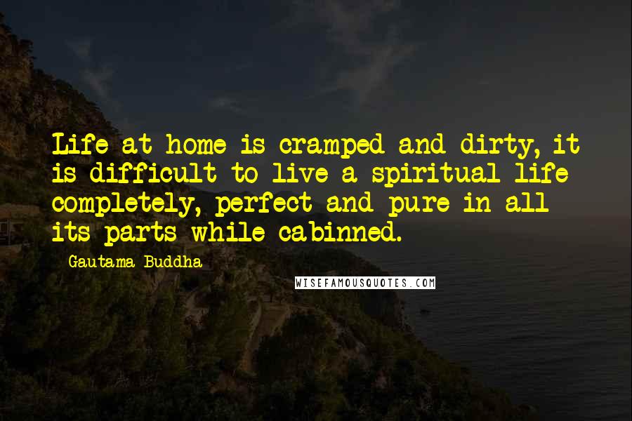 Gautama Buddha Quotes: Life at home is cramped and dirty, it is difficult to live a spiritual life completely, perfect and pure in all its parts while cabinned.