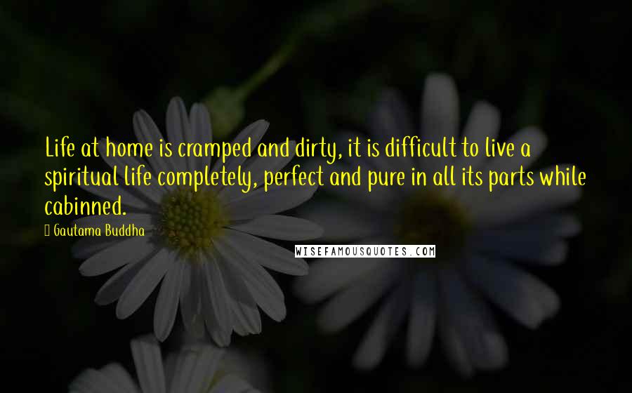 Gautama Buddha Quotes: Life at home is cramped and dirty, it is difficult to live a spiritual life completely, perfect and pure in all its parts while cabinned.