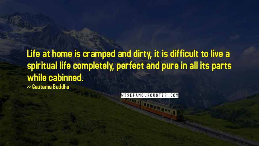 Gautama Buddha Quotes: Life at home is cramped and dirty, it is difficult to live a spiritual life completely, perfect and pure in all its parts while cabinned.