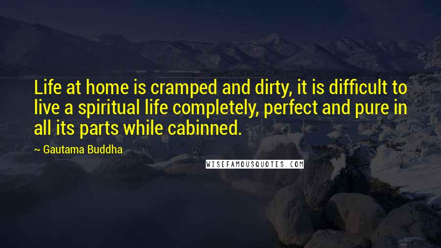 Gautama Buddha Quotes: Life at home is cramped and dirty, it is difficult to live a spiritual life completely, perfect and pure in all its parts while cabinned.