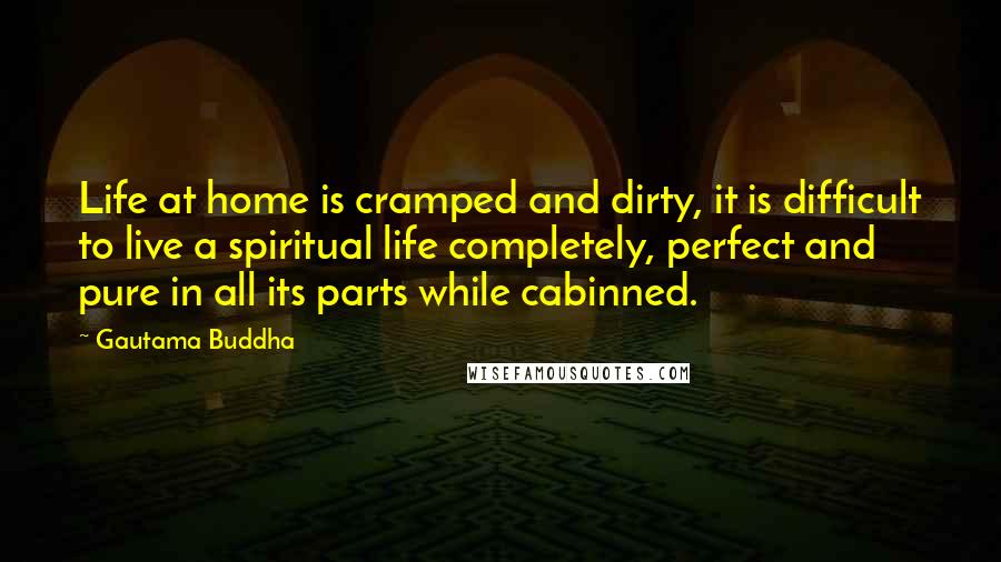 Gautama Buddha Quotes: Life at home is cramped and dirty, it is difficult to live a spiritual life completely, perfect and pure in all its parts while cabinned.