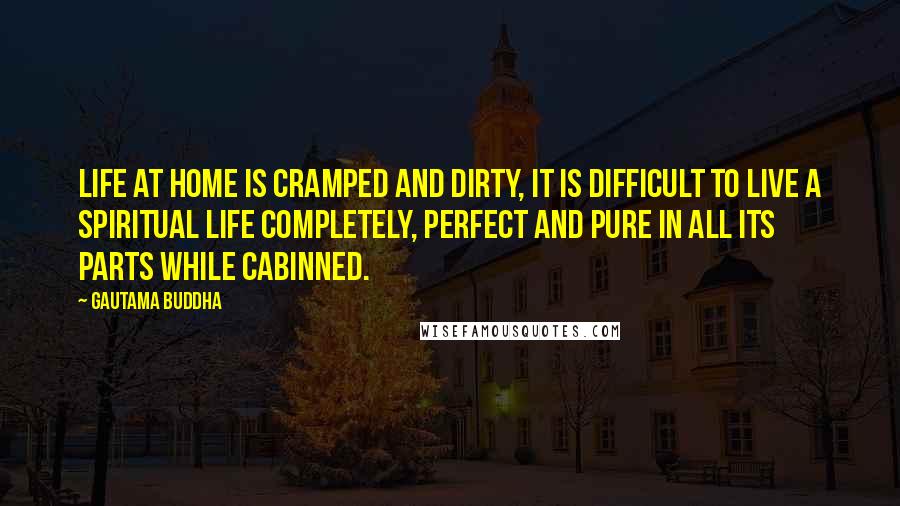 Gautama Buddha Quotes: Life at home is cramped and dirty, it is difficult to live a spiritual life completely, perfect and pure in all its parts while cabinned.