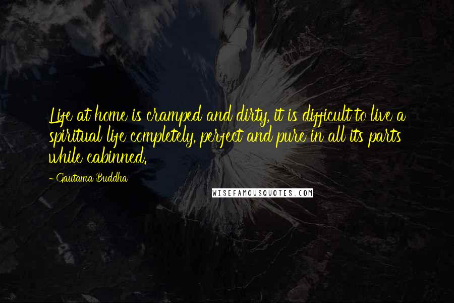 Gautama Buddha Quotes: Life at home is cramped and dirty, it is difficult to live a spiritual life completely, perfect and pure in all its parts while cabinned.