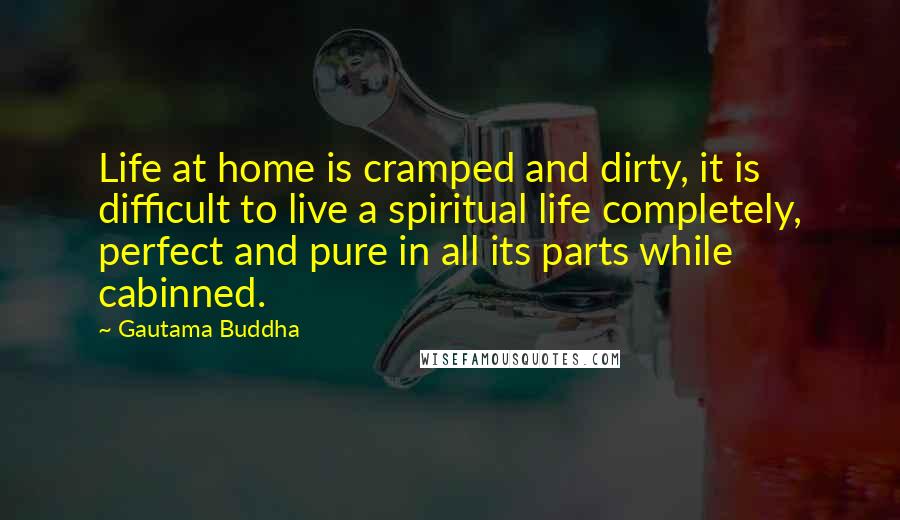 Gautama Buddha Quotes: Life at home is cramped and dirty, it is difficult to live a spiritual life completely, perfect and pure in all its parts while cabinned.