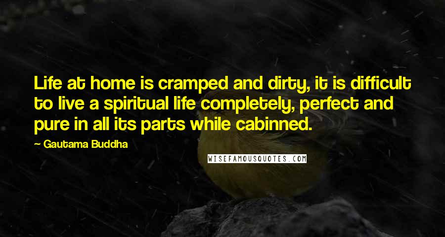 Gautama Buddha Quotes: Life at home is cramped and dirty, it is difficult to live a spiritual life completely, perfect and pure in all its parts while cabinned.