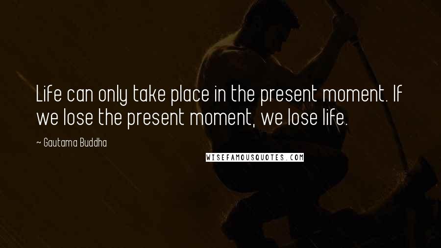 Gautama Buddha Quotes: Life can only take place in the present moment. If we lose the present moment, we lose life.