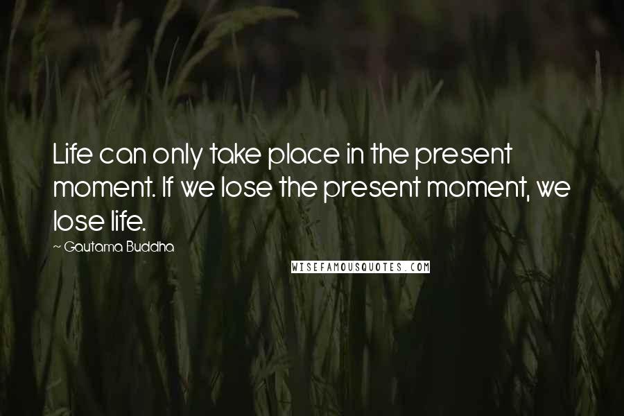 Gautama Buddha Quotes: Life can only take place in the present moment. If we lose the present moment, we lose life.