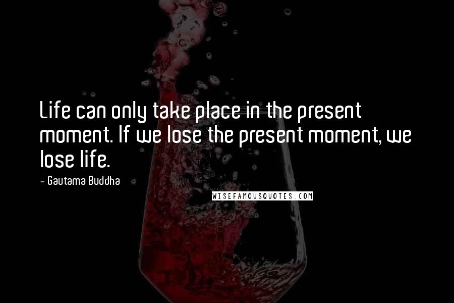 Gautama Buddha Quotes: Life can only take place in the present moment. If we lose the present moment, we lose life.