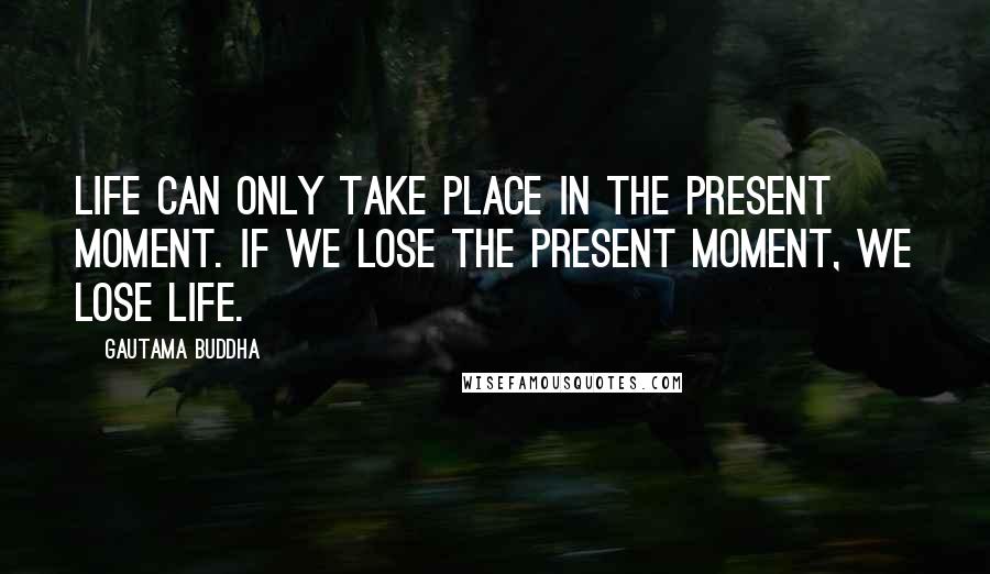 Gautama Buddha Quotes: Life can only take place in the present moment. If we lose the present moment, we lose life.