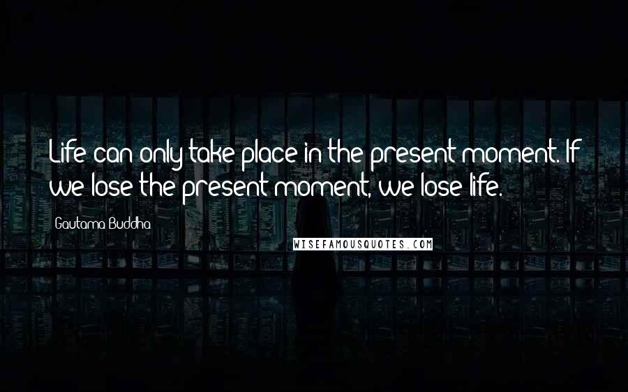 Gautama Buddha Quotes: Life can only take place in the present moment. If we lose the present moment, we lose life.