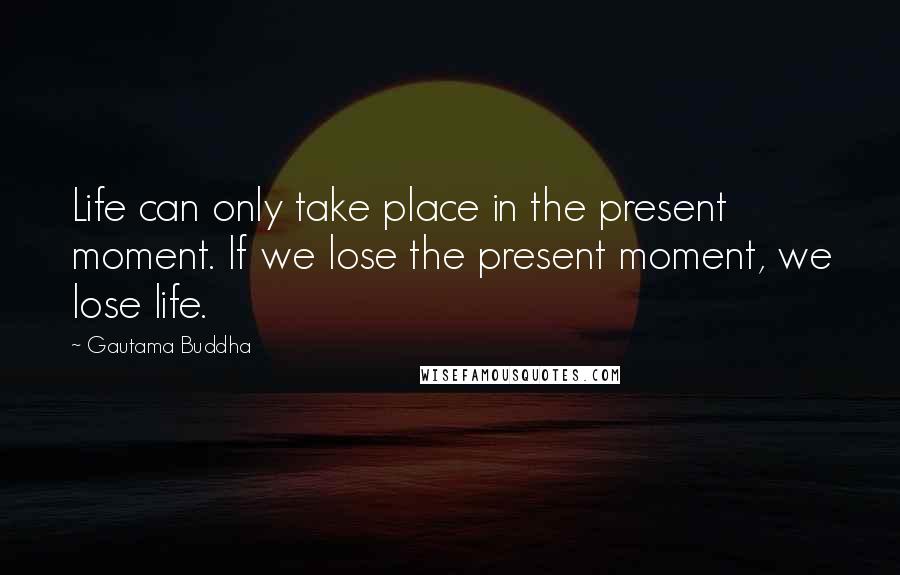 Gautama Buddha Quotes: Life can only take place in the present moment. If we lose the present moment, we lose life.